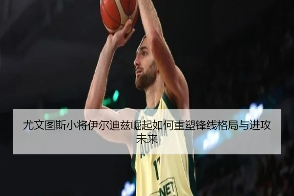尤文图斯小将伊尔迪兹崛起如何重塑锋线格局与进攻未来 | pg