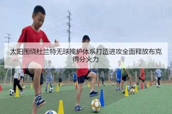 太阳围绕杜兰特无球掩护体系打造进攻全面释放布克得分火力 - pg