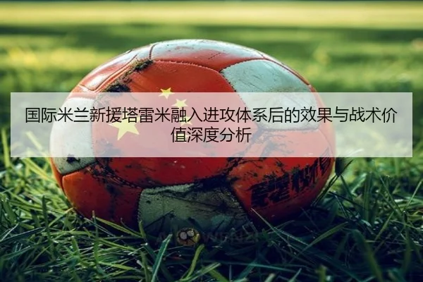 国际米兰新援塔雷米融入进攻体系后的效果与战术价值深度分析 - pg