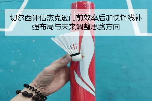 切尔西评估杰克逊门前效率后加快锋线补强布局与未来调整思路方向