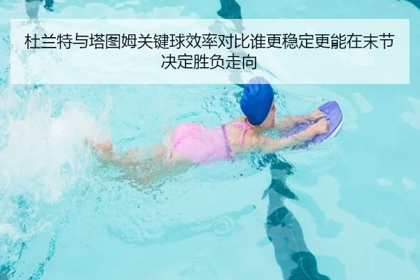 杜兰特与塔图姆关键球效率对比谁更稳定更能在末节决定胜负走向 - pg
