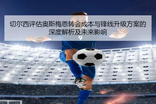 切尔西评估奥斯梅恩转会成本与锋线升级方案的深度解析及未来影响 - pg