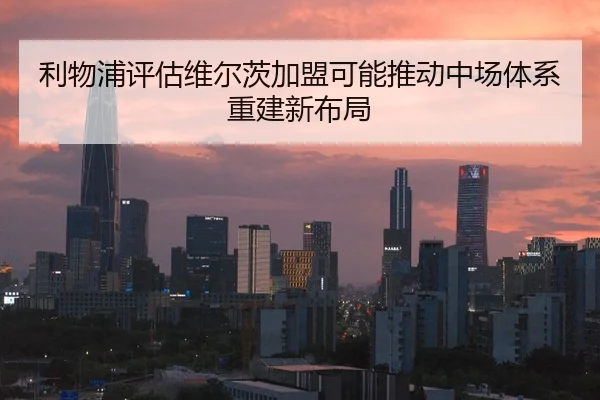 利物浦评估维尔茨加盟可能推动中场体系重建新布局 - pg