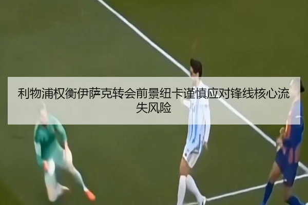 利物浦权衡伊萨克转会前景纽卡谨慎应对锋线核心流失风险 - pg