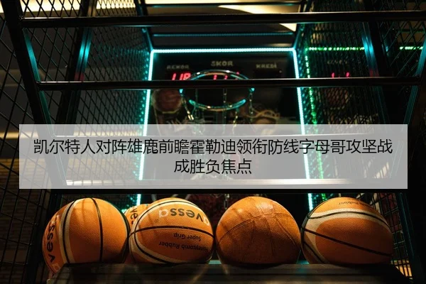 凯尔特人对阵雄鹿前瞻霍勒迪领衔防线字母哥攻坚战成胜负焦点 - pg