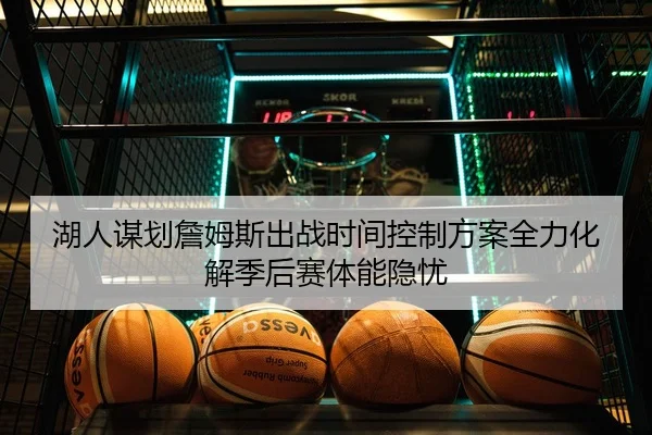 湖人谋划詹姆斯出战时间控制方案全力化解季后赛体能隐忧 - pg